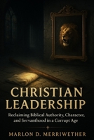 Christian Leadership: Reclaiming Biblical Authority, Character, and Servanthood in a Corrupt Age B0FK5BXY2X Book Cover
