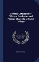 General Catalogue of Officers, Graduates and Former Students of Colby College 1376800004 Book Cover