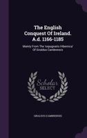 The English Conquest Of Ireland. A.d. 1166-1185: Mainly From The 'expugnatio Hibernica' Of Giraldus Cambrensis 1346461023 Book Cover