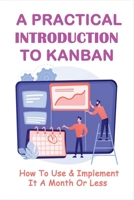 A Practical Introduction To Kanban: How To Use & Implement It A Month Or Less: Reasons To Implement Kanban In Your Business Or Your Projects B099BZMYHY Book Cover