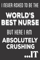 I Never Asked To Be The World's Best Nurse But Here I am Absolutely Crushing It: Nurse Practitioners Gifts: Cute Blank lined Notebook Journal to Write ... and Engineering Students (Christmas Gifts) 1671803590 Book Cover