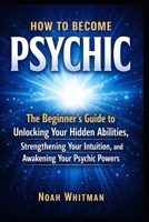 How to Become Psychic: The Beginner's Guide to Unlocking Your Hidden Abilities, Strengthening Your Intuition, and Awakening Your Psychic Powers B0GTQ62C7X Book Cover