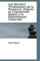 Les Derniers Troubadours de la Provence: D'Apres le Chansonnier Donne a la Bibliotheque Imperiale 1017925542 Book Cover
