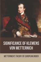 Significance Of Klemens Von Metternich: Metternich'S Theory Of European Order: Role Of Metternich In European History B096VBGTFT Book Cover