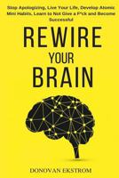 Rewire Your Brain: Stop Apologizing, Live Your Life, Develop Atomic Mini Habits, Learn to Not Give a F*ck and Become Successful 1090461607 Book Cover