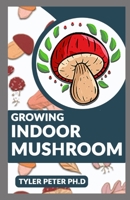 Growing Indoor Mushroom: The Perfect Guide To Starting And Growing Mushroom Indoor By Yourself B095LFWQCG Book Cover
