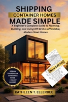 SHIPPING CONTAINER HOMES MADE SIMPLE: A Beginner’s Complete Guide to Planning, Building, and Living Off-Grid in Affordable, Modern Steel Homes B0FFZ88VZ8 Book Cover