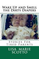 Wake Up and Smell the Dirty Diapers: Stories for Tired Parents 1477445692 Book Cover