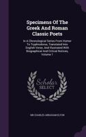 Specimens of the Greek and Roman Classic Poets: In a Chronological Series from Homer to Tryphiodorus, Translated Into English Verse, and Illustrated with Biographical and Critical Notices, Volume 1 1248822153 Book Cover