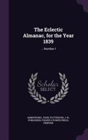 The Eclectic Almanac, for the Year 1839: ... Number I: Yr.1839, no.1 1015046908 Book Cover