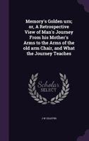 Memory's Golden Urn; Or, a Retrospective View of Man's Journey from His Mother's Arms to the Arms of the Old Arm Chair, and What the Journey Teaches 1356085148 Book Cover