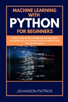MACHINE LEARNING WITH PYTHON FOR BEGINNERS: A Step-by-Step Guide to Building Smart Algorithms, Analyzing Data, and Creating Predictive Models Using Real-World Projects B0FGDJFZ1X Book Cover