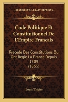 Code Politique Et Constitutionnel De L'Empire Francais: Precede Des Constitutions Qui Ont Regie La France Depuis 1789 (1855) 1160831823 Book Cover