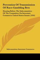 Prevention Of Transmission Of Race-Gambling Bets: Hearing Before The Subcommittee Of The Committee On Interstate Commerce United States Senate 110436722X Book Cover