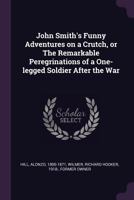 John Smith's Funny Adventures on a Crutch, or the Remarkable Peregrinations of a One-Legged Soldier After the War 1379272823 Book Cover