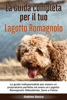 La Guida Completa per Il Tuo Lagotto Romagnolo: La guida indispensabile per essere un proprietario perfetto ed avere un Lagotto Romagnolo Obbediente, Sano e Felice B088N91Z4J Book Cover