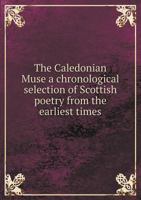 The Caledonian Muse: A Chronological Selection of Scottish Poetry from the Earliest Times 0548739463 Book Cover