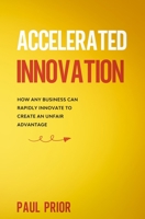 Accelerated Innovation: How Any Business Can Rapidly Innovate to Create an Unfair Advantage 151365702X Book Cover