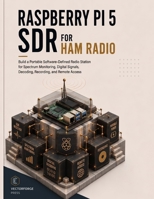 Raspberry Pi 5 SDR for Ham Radio: Build a Portable Software-Defined Radio Station for Spectrum Monitoring, Digital Signals, Decoding, Recording, and Remote Access B0HHL672MJ Book Cover