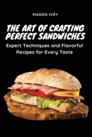 The Art of Crafting Perfect Sandwiches: Expert Techniques and Flavorful Recipes for Every Taste 1803620668 Book Cover