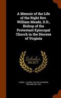 A Memoir Of The Life Of The Right Rev. William Meade, D.D., Bishop Of The Protestant Episcopal Church In The Diocese Of Virginia 1425560784 Book Cover