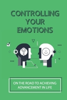 Controlling Your Emotions: On The Road To Achieving Advancement In Life: Lead To Better Health B0991J76P2 Book Cover