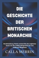 DIE GESCHICHTE DER BRITISCHEN MONARCHIE: Die Entwicklung, Macht und das Erbe der englischen Krone von den antiken Königreichen bis zum modernen Königshaus (German Edition) B0G6XCB5PG Book Cover