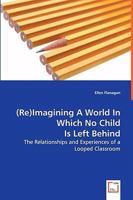 (Re)Imagining a World in Which No Child Is Left Behind - The Relationships and Experiences of a Looped Classroom 3639019687 Book Cover