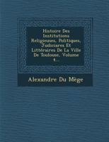 Histoire Des Institutions Religieuses, Politiques, Judiciares Et Littéraires De La Ville De Toulouse, Volume 4... 128812998X Book Cover