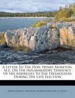 A Letter To The Hon. Henry Moreton, M.p., On The Inflammatory Tendency Of His Addresses To The Freeholders During The Late Election 1246075784 Book Cover