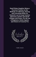 Small water supplies; being a practical treatise on the methods of collecting, storing and conveying water for domestic use in large country mansions, ... estate agents, and owners of country pro 1378643089 Book Cover