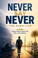 Never Say Never - The Dubai Life: A West African's Fall, Faith and Comeback B0H6F7L864 Book Cover