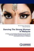 Dancing The Strong Woman in Malaysia: A Study on the Relationship between the female role-type and the presence of feminism in contemporary dance in Malaysia 3846542199 Book Cover