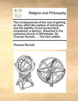 The consequences of the vice of gaming, as they affect the welfare of individuals, and the stability of civil government, considered: a sermon, ... By Thomas Rennell, ... The third edition. 1245067311 Book Cover