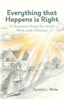 Everything That Happens is Right: A Quantum Model for Grief Work with Children B0F45K2ZVF Book Cover