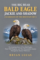 THE BIG BEAR BALD EAGLE JACKIE AND SHADOW ( GUARDIANS OF THE MOUNTAIN SKY ): The Inspiring Story of Two Bald Eagles, Their Wild Kingdom, and Their Remarkable Journey Through the Alaskan Wilderness B0HJ8KS6BG Book Cover