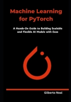 Machine Learning for PyTorch: A Hands-On Guide to Building Scalable and Flexible AI Models with Ease B0DYDQWYHK Book Cover