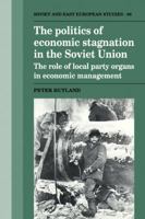 The Politics of Economic Stagnation in the Soviet Union: The Role of Local Party Organs in Economic Management 0521121302 Book Cover