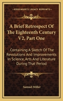 A Brief Retrospect Of The Eighteenth Century V2, Part One: Containing A Sketch Of The Revolutions And Improvements In Science, Arts And Literature During That Period 1163125202 Book Cover