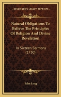 Natural Obligations To Believe The Principles Of Religion And Divine Revelation: In Sixteen Sermons 1164950843 Book Cover