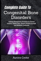 Complete Guide To Congenital Bone Disorders: Lifelong Management Strategies To Prevent Fragility, Reduce Pain, Support Skeletal Strength And Metabolic Conditions B0H1JSGRM4 Book Cover