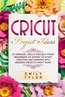 Cricut Project Ideas: 37 Original Cricut Project From Beginners to Expert to Start Creating and EARNING With Amazing Objects, RIGHT NOW! 180111224X Book Cover