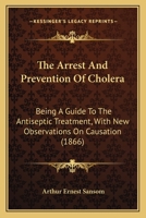 The Arrest And Prevention Of Cholera: Being A Guide To The Antiseptic Treatment, With New Observations On Causation 1437284973 Book Cover