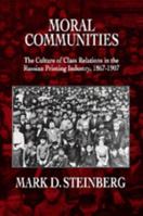 Moral Communities: The Culture of Class Relations in the Russian Printing Industry 1867-1907 (Studies on the History of Society and Culture, No 14) 0520301927 Book Cover