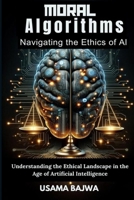 Moral Algorithms Navigating the Ethics of AI: Understanding the Ethical Landscape in the Age of Artificial Intelligence 9694592356 Book Cover