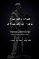 I do not Permit a Woman to Teach: An Examination of Scripture, Church History, and Natural Revelation with Regard to the Subject of Women Preaching in Church B0GWCS8LWW Book Cover
