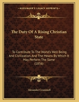 The Duty Of A Rising Christian State: To Contribute To The World's Well Being And Civilization, And The Means By Which It May Perform The Same (1856) 143716126X Book Cover