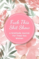Fuck This Shit Show: A Gratitude Journal for Tired-Ass Women (Cuss Words Make Me Happy) 1657292592 Book Cover