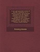 A New and Corrected Version of the New Testament, or a Minute Revision, and Professed Translation of the Original Histories, Memoirs, Letters, Prophecies, and Other Productions of the Evangelists and 1287815049 Book Cover