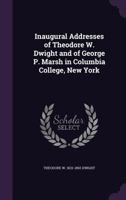 Inaugural Addresses of Theodore W. Dwight and of George P. Marsh in Columbia College, New York 0469112735 Book Cover